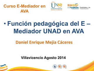 Curso E-Mediador en 
AVA 
• Función pedagógica del E – 
Mediador UNAD en AVA 
Daniel Enrique Mejía Cáceres 
Villavicencio Agosto 2014 
 
