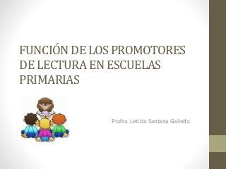 FUNCIÓN DE LOS PROMOTORES 
DE LECTURA EN ESCUELAS 
PRIMARIAS 
Profra. Leticia Santana Galindo 
 