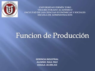UNIVERSIDAD FERMÍN TORO
VICE-RECTORADO ACADÉMICO
FACULTAD DE LAS CIENCIAS ECONÓMICAS Y SOCIALES
ESCUELA DE ADMINISTRACIÓN
GERENCIA INDUSTRIAL
ALUMNO: RAUL PAEZ
CEDULA: 20.499.253
 