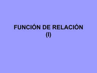 FUNCIÓN DE RELACIÓN
(I)

 