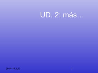 UD. 2: más… 
2014-15.JLO 1 
 