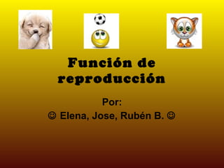 Función de reproducción Por:    Elena, Jose, Rubén B.   