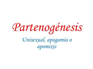 Partenogénesis
Unisexual, apogamia o
apomixis
 