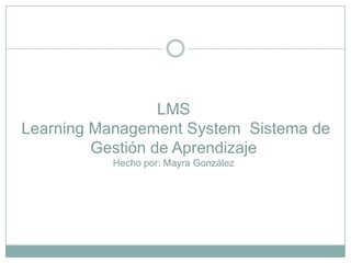 LMS
Learning Management System Sistema de
         Gestión de Aprendizaje
          Hecho por: Mayra González
 