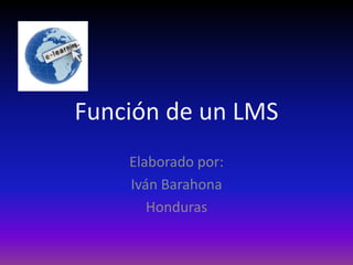 Función de un LMS
    Elaborado por:
    Iván Barahona
       Honduras
 
