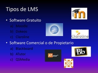 Tipos de LMS
• Software Gratuito
  a) Moodle
  b) Dokeos
  c) Claroline
• Software Comercial o de Propietario
  a) Blackboard
  b) ATutor
  c) QSMedia
 