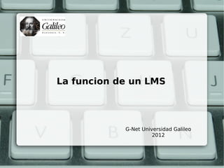 La funcion de un LMS




            G-Net Universidad Galileo
                      2012
 