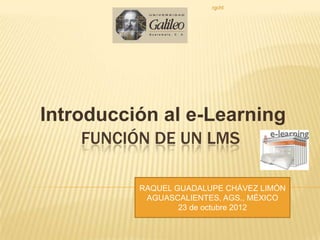rgchl




Introducción al e-Learning
    FUNCIÓN DE UN LMS

          RAQUEL GUADALUPE CHÁVEZ LIMÓN
           AGUASCALIENTES, AGS., MÉXICO
                  23 de octubre 2012
 