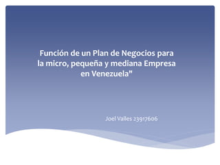 Función de un Plan de Negocios para
la micro, pequeña y mediana Empresa
en Venezuela"
Joel Valles 23917606
 