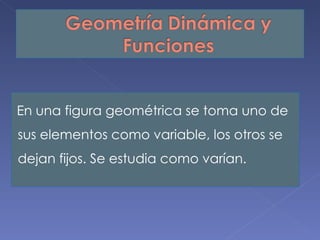 En una figura geométrica se toma uno de
sus elementos como variable, los otros se
dejan fijos. Se estudia como varían.
 