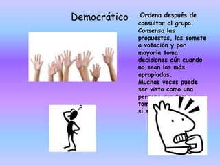 Ordena después de consultar al grupo.Consensa las propuestas, las somete a votación y por mayoría toma decisiones aún cuando no sean las más apropiadas. Muchas veces puede ser visto como una persona que teme tomar decisiones por sí solo.Democrático