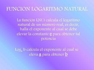 FUNCION LOGARITMO NATURALLa función LN( ) calcula el logaritmo natural de un número real, es decir, halla el exponente al cual se debe elevar la constante epara obtener tal potenciaLoga b calcula el exponente al cual se eleva a para obtener b