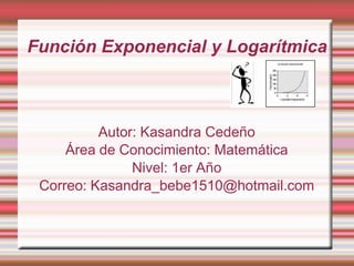 Función Exponencial y Logarítmica Autor: Kasandra Cedeño Área de Conocimiento: Matemática Nivel: 1er Año Correo: Kasandra_bebe1510@hotmail.com 