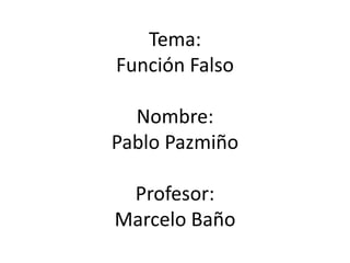 Tema:
Función Falso
Nombre:
Pablo Pazmiño
Profesor:
Marcelo Baño