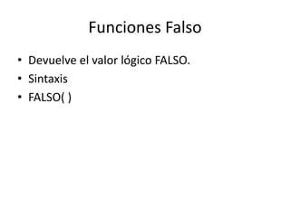 Funciones Falso
• Devuelve el valor lógico FALSO.
• Sintaxis
• FALSO( )