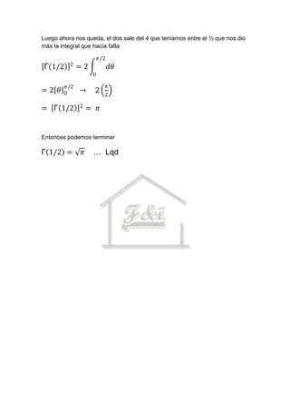 Luego ahora nos queda, el dos sale del 4 que teníamos entre el ½ que nos dio
más la integral que hacía falta

                         𝜋/2
          2
 Γ 1/2         =2              𝑑𝜃
                     0

         𝜋/2                   𝜋
=2 𝜃    0      →     2
                           2
               2
= Γ 1/2             = 𝜋


Entonces podemos terminar

Γ 1/2 =         𝜋    … Lqd
 