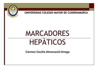 UNIVERSIDAD COLEGIO MAYOR DE CUNDINAMARCA




MARCADORES
 HEPÀTICOS
Carmen Cecilia Almonacid Urrego
 