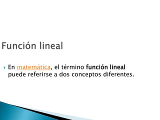 Función lineal En matemática, el término función lineal puede referirse a dos conceptos diferentes. 