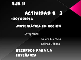 EJE II
      Actividad N 3
HISTORIETA
  Matemática en Acción
      Integrante:
                    Pallero Lucrecia
                    Salinas Débora

  Recursos para la
  Enseñanza
 