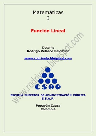 Matemáticas
I
Función Lineal
Docente
Rodrigo Velasco Palomino
www.rodrivelp.blogspot.com
ESCUELA SUPERIOR DE ADMINISTRACIÓN PÚBLICA
E.S.A.P.
Popayán Cauca
Colombia
 
