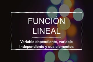 FUNCIÓN
LINEAL
Variable dependiente, variable
independiente y sus elementos
 
