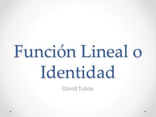 Función Lineal o
Identidad
David Tubay

 
