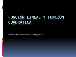 FUNCIÓN LINEAL Y FUNCIÓN
CUADRÁTICA
Definiciones y representaciones gráficas
 