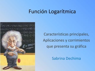 Función Logarítmica


     Características principales,
     Aplicaciones y corrimientos
       que presenta su gráfica

          Sabrina Dechima
 