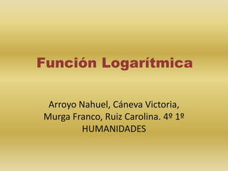 Función Logarítmica
Arroyo Nahuel, Cáneva Victoria,
Murga Franco, Ruiz Carolina. 4º 1º
HUMANIDADES