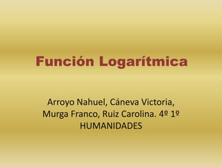 Función Logarítmica
Arroyo Nahuel, Cáneva Victoria,
Murga Franco, Ruiz Carolina. 4º 1º
HUMANIDADES
 
