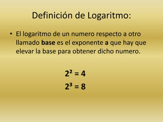 Definición de Logaritmo:
• El logaritmo de un numero respecto a otro
llamado base es el exponente a que hay que
elevar la base para obtener dicho numero.
2² = 4
2³ = 8