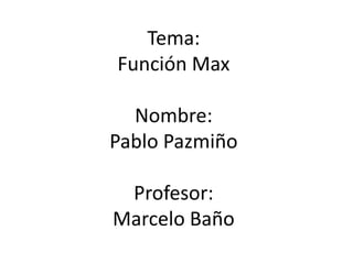 Tema:
Función Max

  Nombre:
Pablo Pazmiño

 Profesor:
Marcelo Baño
 