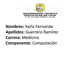 Nombres: Karla Fernanda
Apellidos: Guerrero Ramírez
Carrera: Medicina
Componente: Computación
 