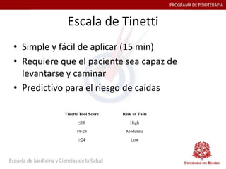 Escala de Tinetti
• Simple y fácil de aplicar (15 min)
• Requiere que el paciente sea capaz de
  levantarse y caminar
• Predictivo para el riesgo de caídas
 