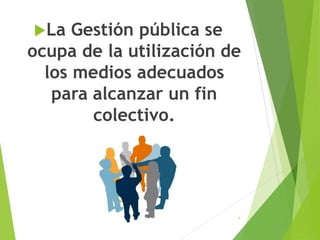 La Gestión pública se
ocupa de la utilización de
los medios adecuados
para alcanzar un fin
colectivo.
4
 