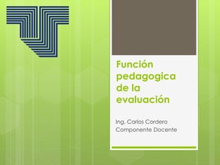 Función
pedagogica
de la
evaluación
Ing. Carlos Cordero
Componente Docente
 