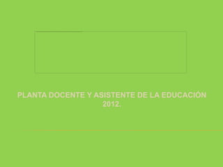 PLANTA DOCENTE Y ASISTENTE DE LA EDUCACIÓN
                   2012.
 