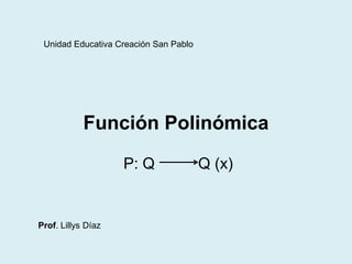 Unidad Educativa Creación San Pablo




            Función Polinómica

                    P: Q               Q (x)


Prof. Lillys Díaz
 