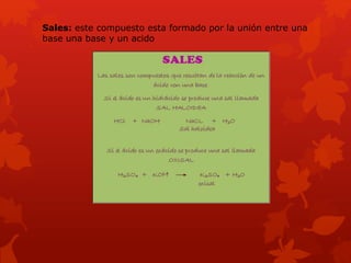 Sales: este compuesto esta formado por la unión entre una
base una base y un acido