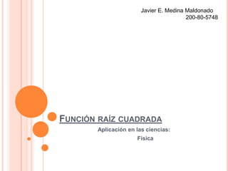 Función raíz cuadrada Aplicación en las ciencias: 	Física Javier E. Medina Maldonado 	200-80-5748 
