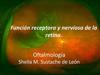 Oftalmología
Sheila M. Sustache de León
Función receptora y nerviosa de la
retina.
 
