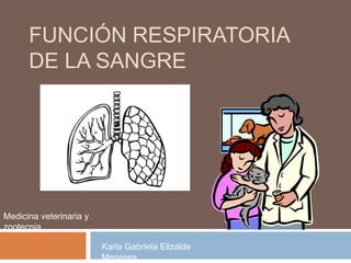 FUNCIÓN RESPIRATORIA
DE LA SANGRE
Karla Gabriela Elizalde
Meneses
Medicina veterinaria y
zootecnia
 