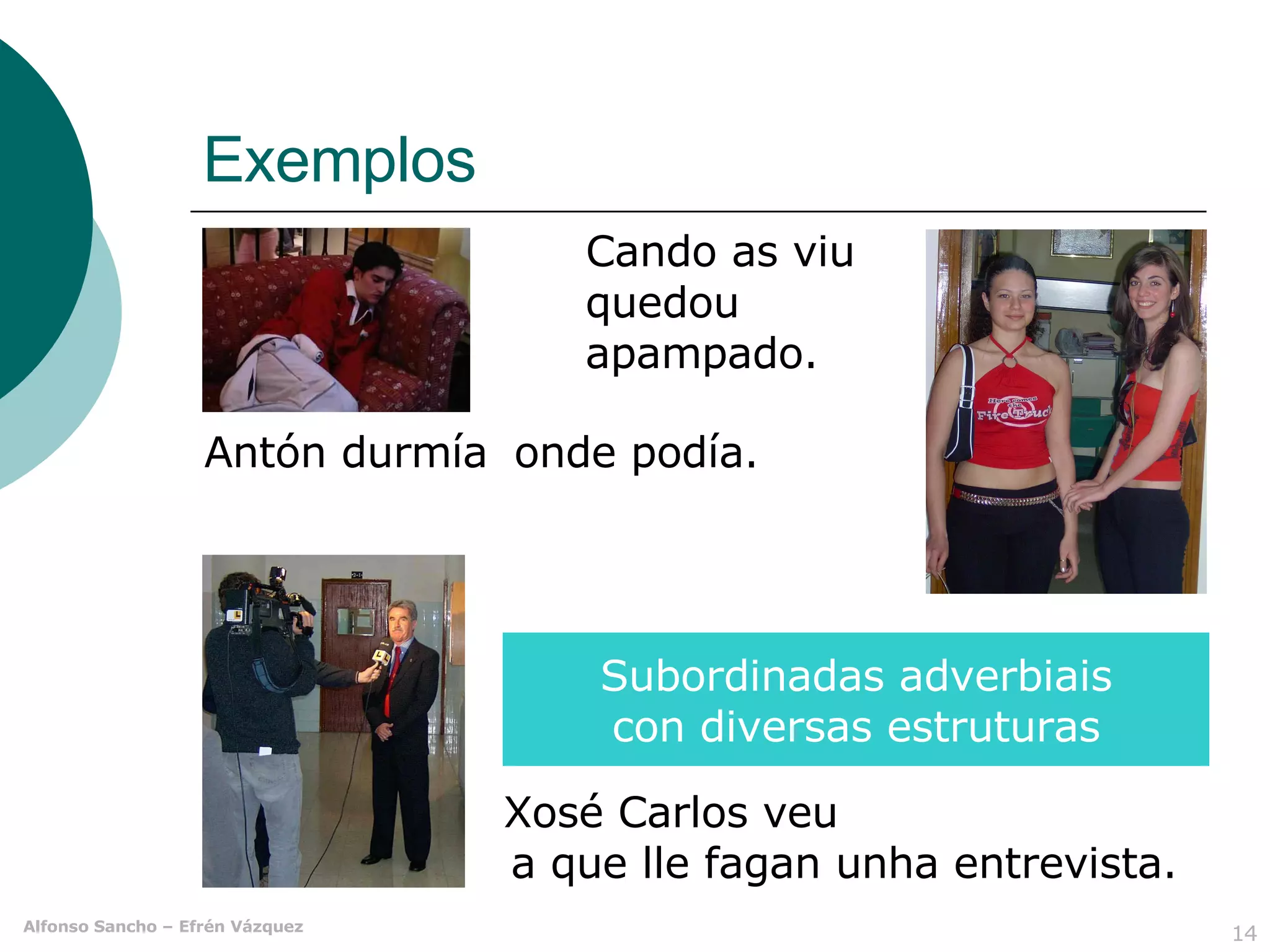 Exemplos Xosé Carlos veu quedou apampado. Antón durmía onde podía. Cando as viu  a que lle fagan unha entrevista. Subordinadas adverbiais con diversas estruturas 