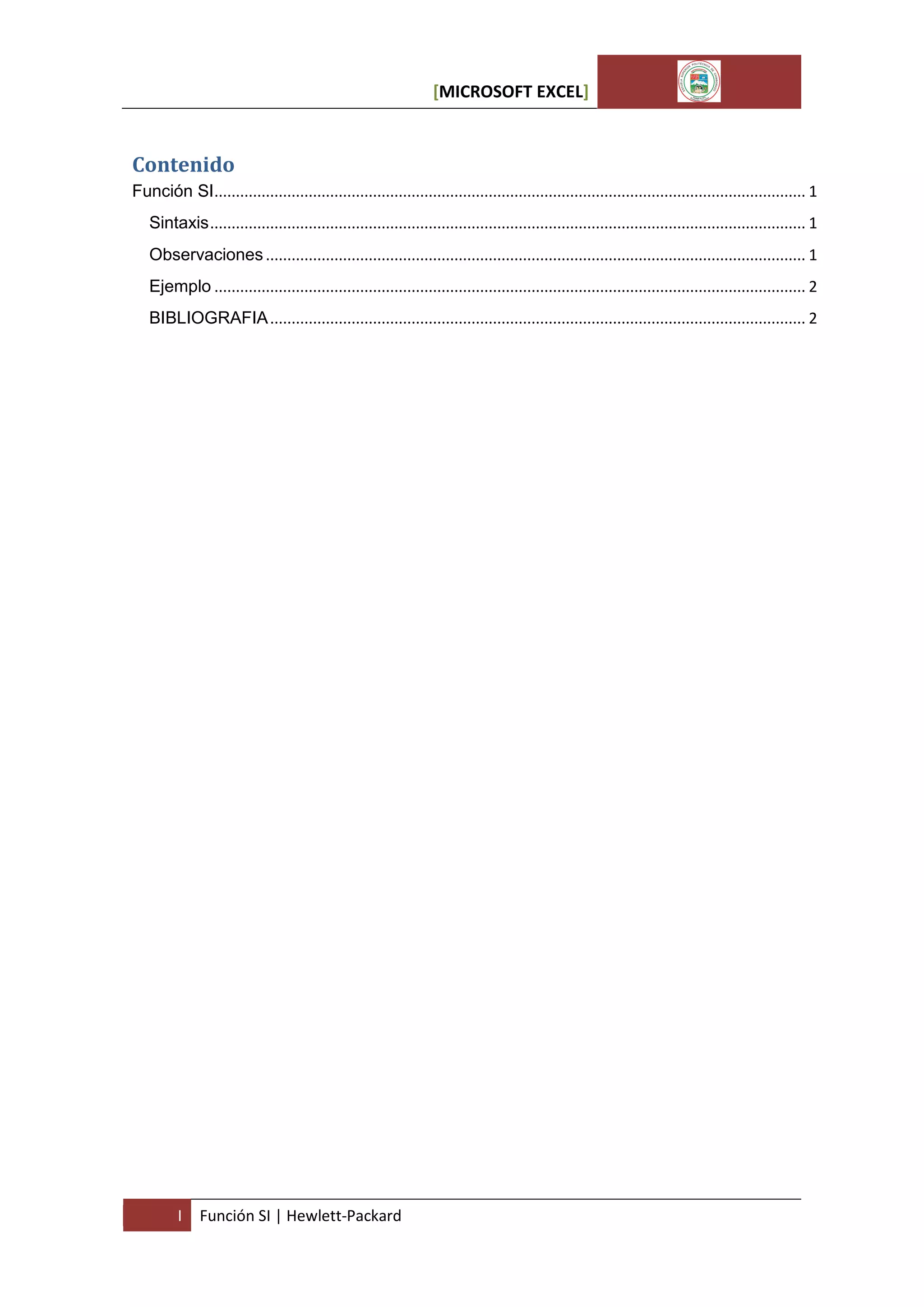 [MICROSOFT EXCEL]

Contenido
Función SI.......................................................................................................................................... 1
Sintaxis ........................................................................................................................................... 1
Observaciones .............................................................................................................................. 1
Ejemplo .......................................................................................................................................... 2
BIBLIOGRAFIA ............................................................................................................................. 2

I

Función SI | Hewlett-Packard

 