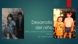Desarrollo
del niño
MTRA.: KARLA R. VALDEZ DURAN
UTEGRA
LIC. PSICOLOGÍA
 