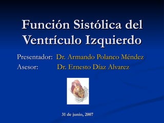Función Sistólica del Ventrículo Izquierdo Presentador:   Dr. Armando Polanco Méndez Asesor:     Dr. Ernesto Díaz Alvarez 31 de junio, 2007 