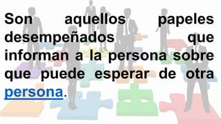 Son aquellos papeles
desempeñados que
informan a la persona sobre
que puede esperar de otra
persona.
 