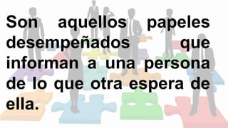Son aquellos papeles
desempeñados que
informan a una persona
de lo que otra espera de
ella.
 
