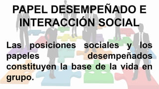 PAPEL DESEMPEÑADO E
INTERACCIÓN SOCIAL
Las posiciones sociales y los
papeles desempeñados
constituyen la base de la vida en
grupo.
 
