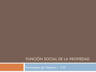 FUNCIÓN SOCIAL DE LA PROPIEDAD Formación de Valores –  3 D 